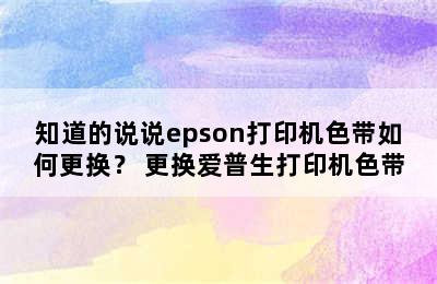 知道的说说epson打印机色带如何更换？ 更换爱普生打印机色带